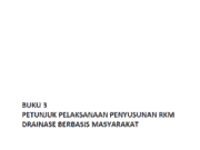 BUKU 3 PETUNJUK PELAKSANAAN PENYUSUNAN RKM DRAINASE BERBASIS MASYARAKAT