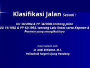 Klasifikasi Jalan Sesuai : UU 38/2004 & PP 34/2006 tentang Jalan UU 14/1992 & PP 43/1993, tentang Lalu-lintas serta Kepmen & Permen yang mengikutinya